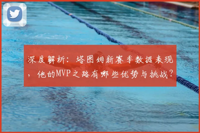 深度解析:塔图姆新赛季数据表现,他的MVP之路有哪些优势与挑战?