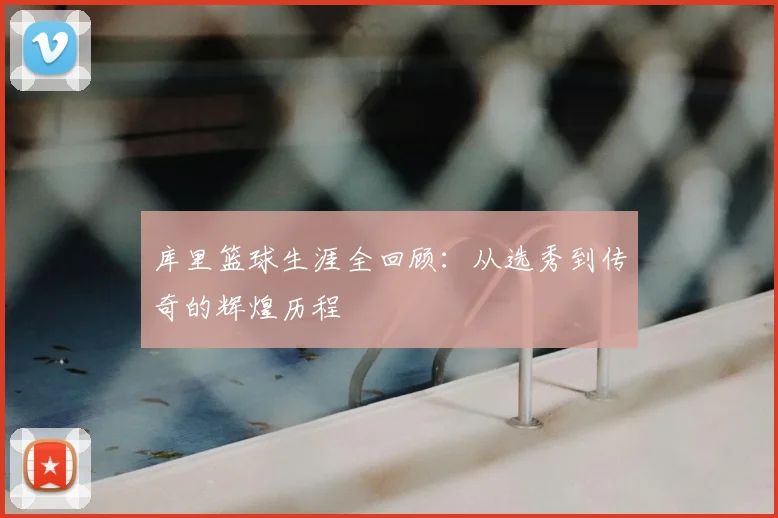 库里篮球生涯全回顾：从选秀到传奇的辉煌历程