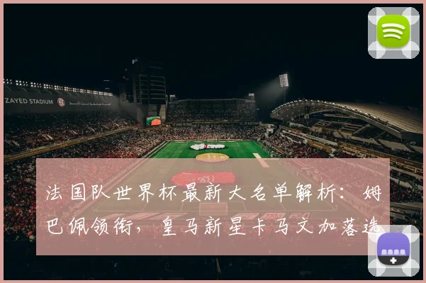 法国队世界杯最新大名单解析：姆巴佩领衔，皇马新星卡马文加落选原因揭秘