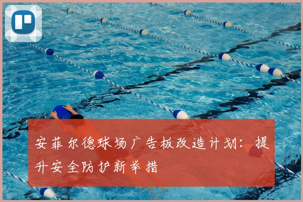 安菲尔德球场广告板改造计划:提升安全防护新举措