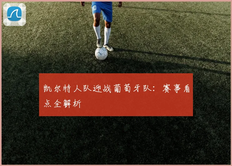 凯尔特人队迎战葡萄牙队:赛事看点全解析