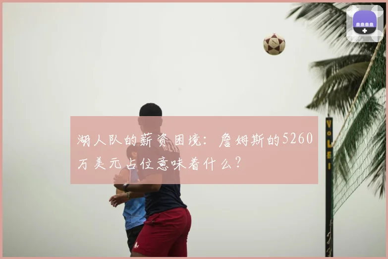 湖人队的薪资困境:詹姆斯的5260万美元占位意味着什么?