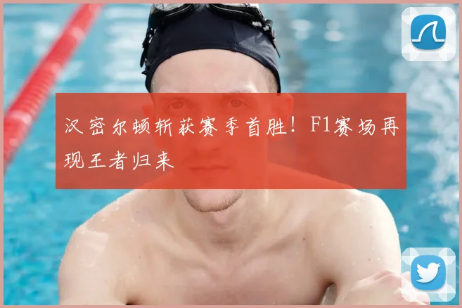 汉密尔顿斩获赛季首胜!F1赛场再现王者归来