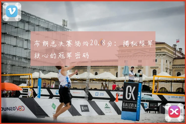 布朗总决赛场均20.8分:揭秘绿军核心的冠军密码