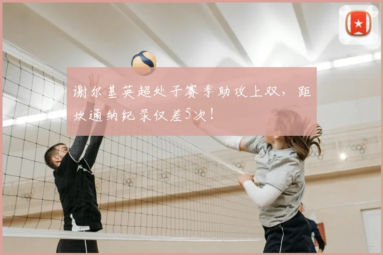 谢尔基英超处子赛季助攻上双，距坎通纳纪录仅差5次！