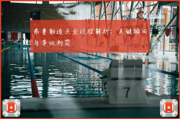 弗鲁勒造点全过程解析:关键瞬间与争议判罚