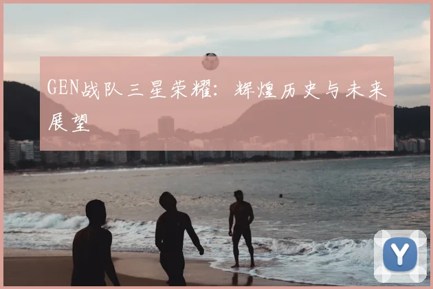 GEN战队三星荣耀:辉煌历史与未来展望