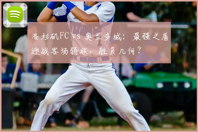 洛杉矶FC vs 奥兰多城：最强之盾迎战客场弱旅，胜负几何？