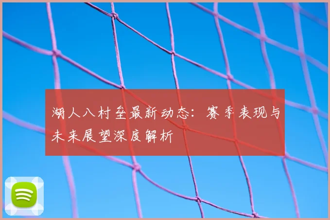 湖人八村垒最新动态：赛季表现与未来展望深度解析