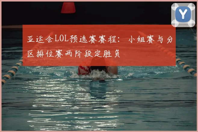 亚运会LOL预选赛赛程:小组赛与分区排位赛两阶段定胜负