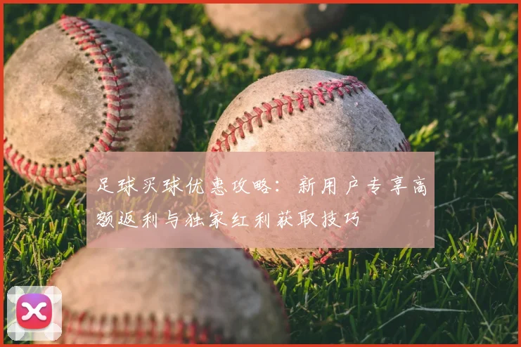 足球买球优惠攻略:新用户专享高额返利与独家红利获取技巧