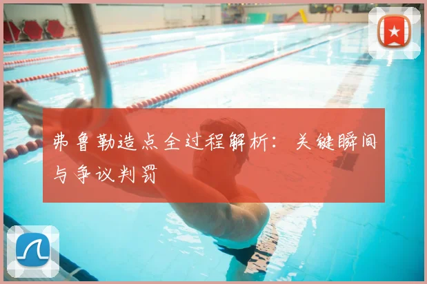 弗鲁勒造点全过程解析:关键瞬间与争议判罚