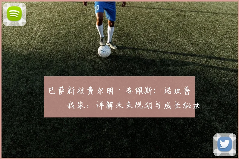 巴萨新核费尔明·洛佩斯：诺坎普是我家，详解未来规划与成长秘诀
