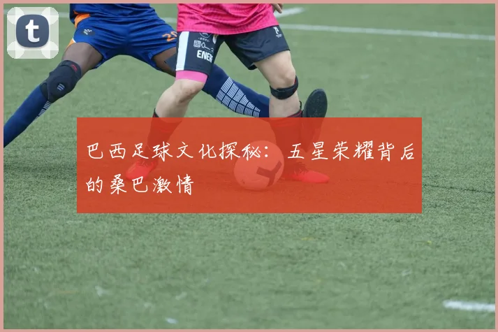 巴西足球文化探秘：五星荣耀背后的桑巴激情