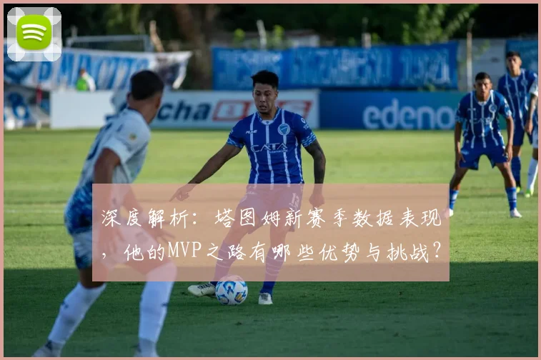 深度解析:塔图姆新赛季数据表现,他的MVP之路有哪些优势与挑战?