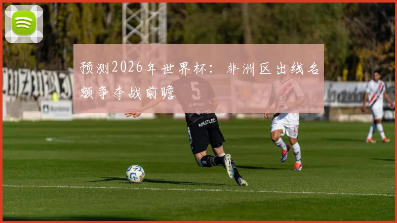 预测2026年世界杯:非洲区出线名额争夺战前瞻