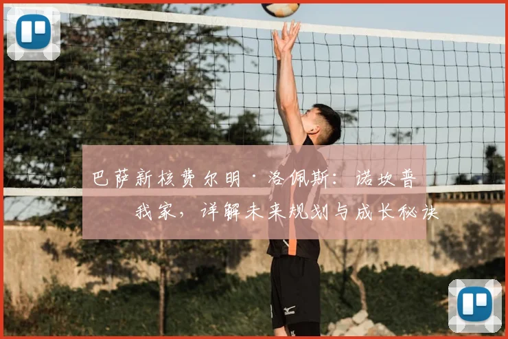 巴萨新核费尔明·洛佩斯：诺坎普是我家，详解未来规划与成长秘诀