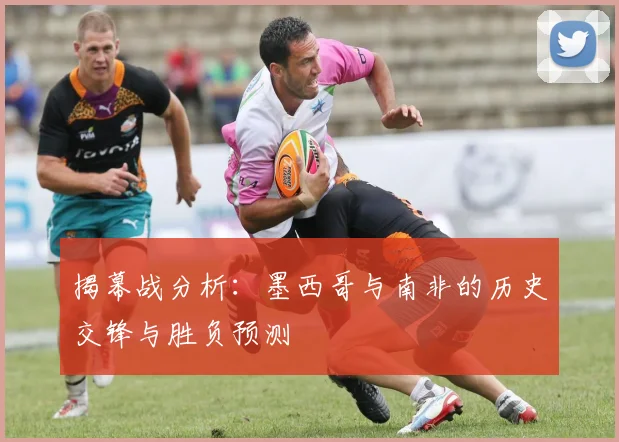 揭幕战分析:墨西哥与南非的历史交锋与胜负预测