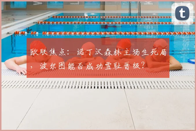 欧联焦点：诺丁汉森林主场生死局，波尔图能否成功雪耻晋级？