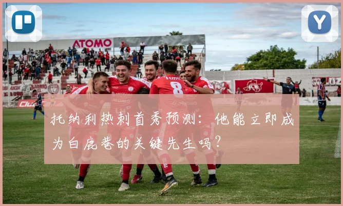 托纳利热刺首秀预测:他能立即成为白鹿巷的关键先生吗?