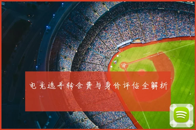 电竞选手转会费与身价评估全解析
