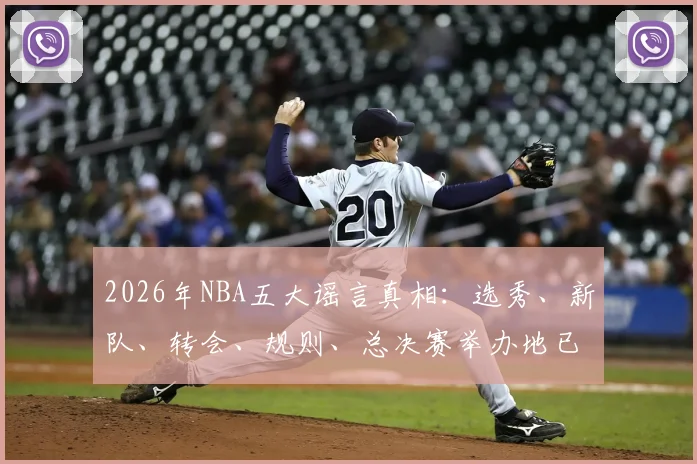 2026年NBA五大谣言真相:选秀、新队、转会、规则、总决赛举办地已辟谣