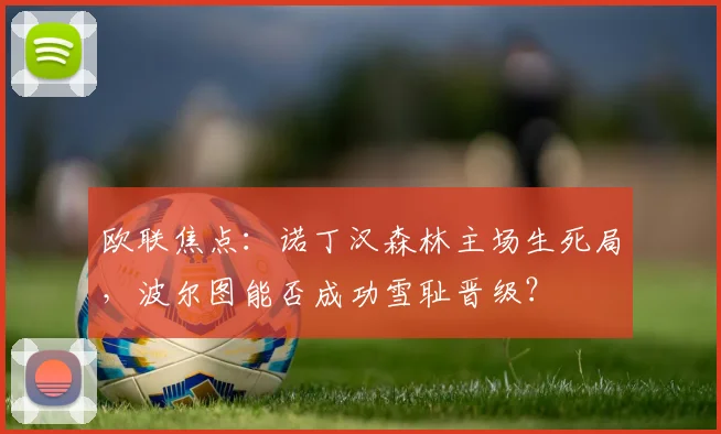 欧联焦点：诺丁汉森林主场生死局，波尔图能否成功雪耻晋级？